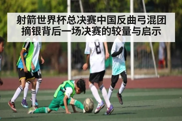 射箭世界杯总决赛中国反曲弓混团摘银背后一场决赛的较量与启示